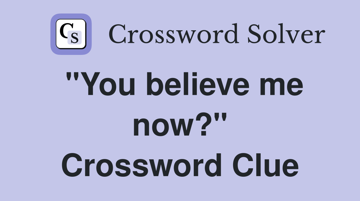 "You believe me now?" Crossword Clue Answers Crossword Solver